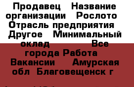 Продавец › Название организации ­ Рослото › Отрасль предприятия ­ Другое › Минимальный оклад ­ 12 000 - Все города Работа » Вакансии   . Амурская обл.,Благовещенск г.